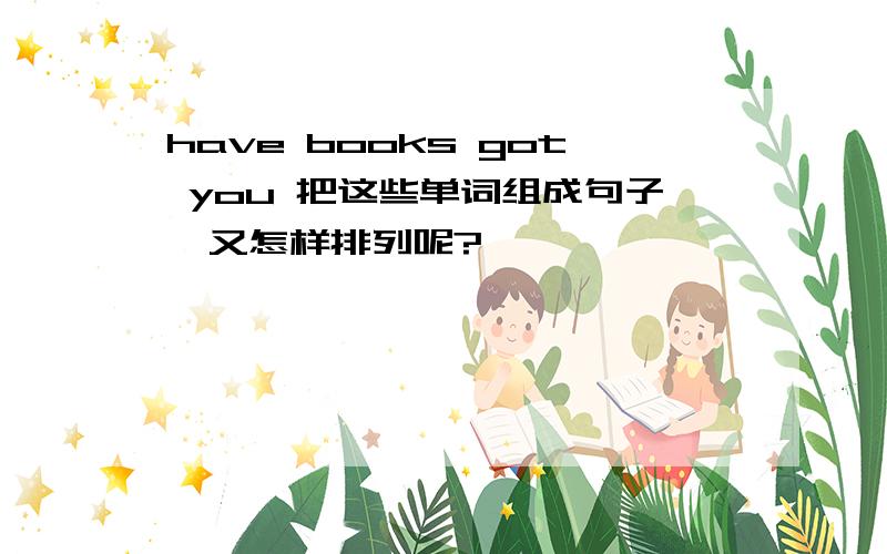 have books got you 把这些单词组成句子,又怎样排列呢?