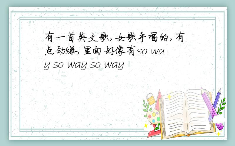 有一首英文歌,女歌手唱的,有点劲爆,里面好像有so way so way so way