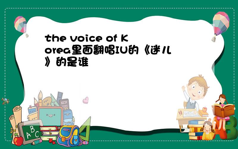 the voice of Korea里面翻唱IU的《迷儿》的是谁