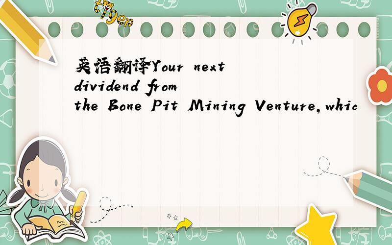 英语翻译Your next dividend from the Bone Pit Mining Venture,whic