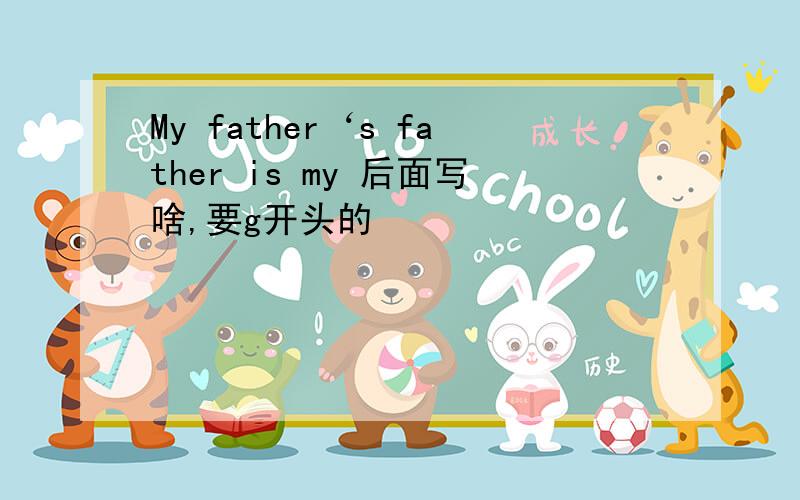 My father‘s father is my 后面写啥,要g开头的