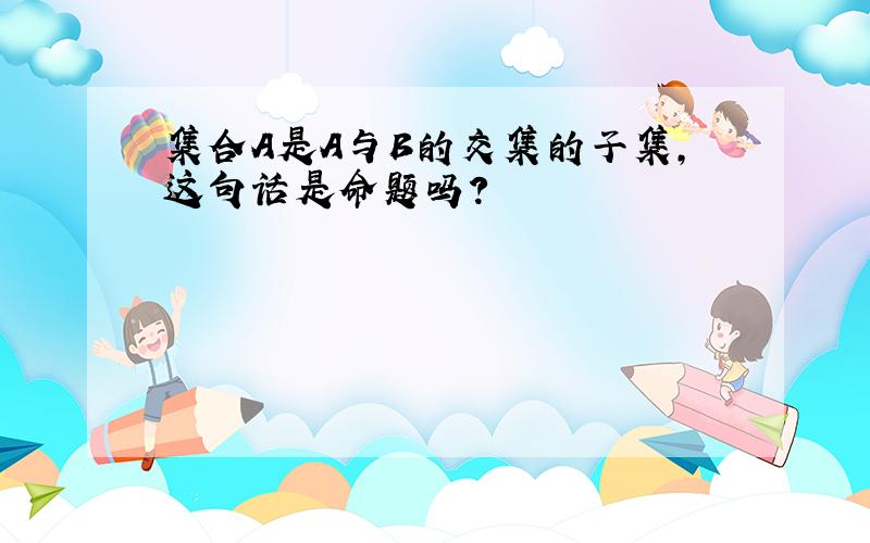 集合A是A与B的交集的子集,这句话是命题吗?