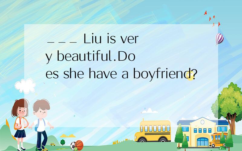 ___ Liu is very beautiful.Does she have a boyfriend?