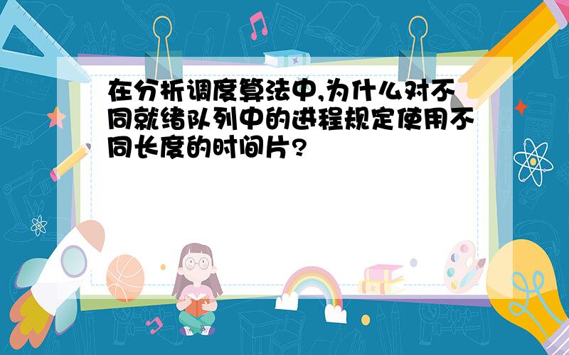 在分析调度算法中,为什么对不同就绪队列中的进程规定使用不同长度的时间片?