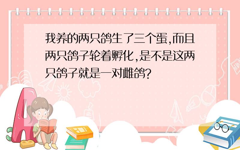 我养的两只鸽生了三个蛋,而且两只鸽子轮着孵化,是不是这两只鸽子就是一对雌鸽?