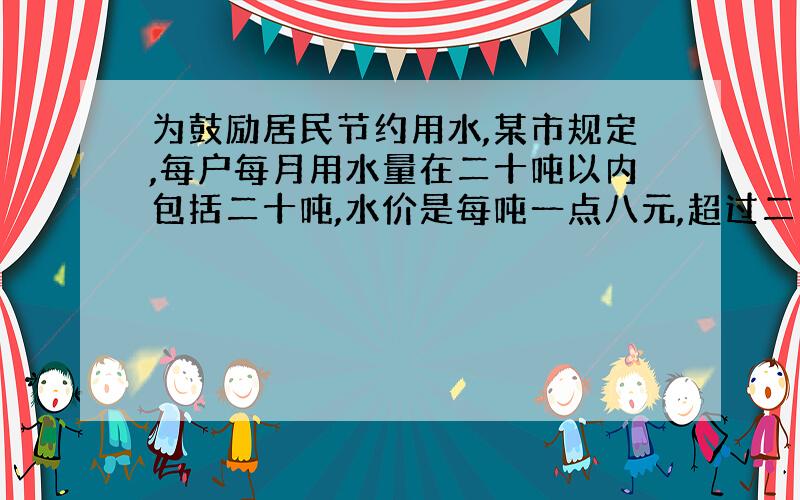 为鼓励居民节约用水,某市规定,每户每月用水量在二十吨以内包括二十吨,水价是每吨一点八元,超过二十吨每吨二点五元.小明家八