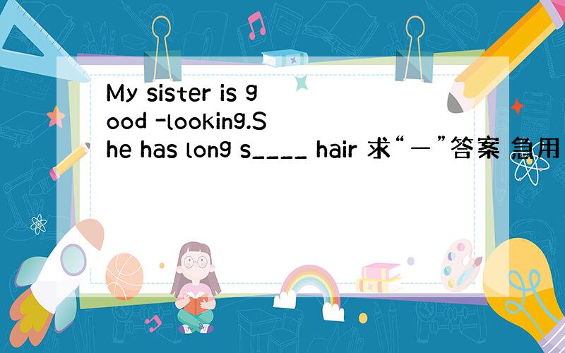 My sister is good -looking.She has long s____ hair 求“—”答案 急用