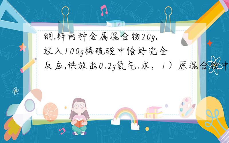 铜,锌两种金属混合物20g,放入100g稀硫酸中恰好完全反应,供放出0.2g氢气.求：1）原混合物中铜的质量分数