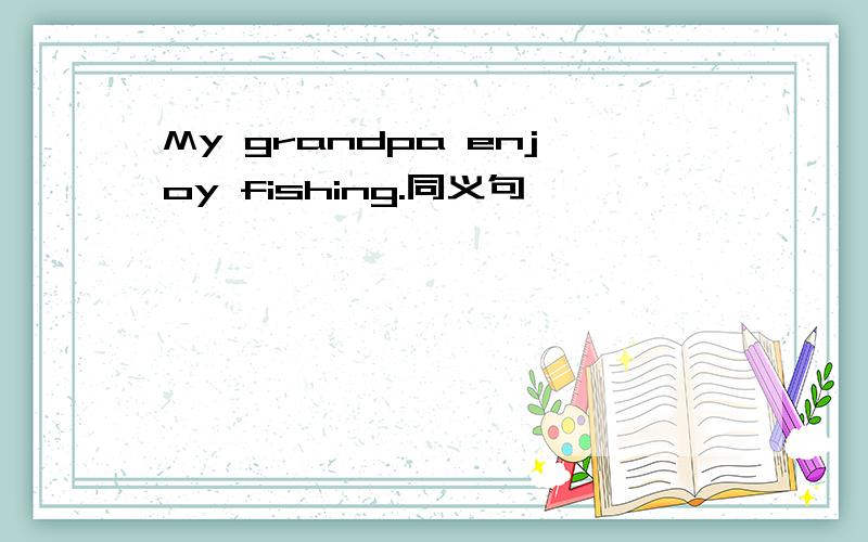 My grandpa enjoy fishing.同义句