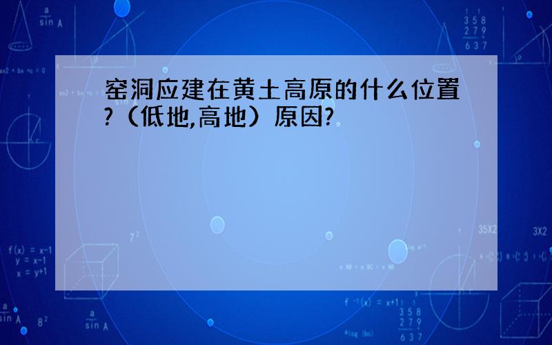 窑洞应建在黄土高原的什么位置?（低地,高地）原因?