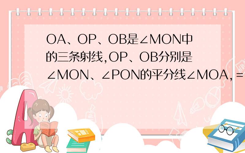 OA、OP、OB是∠MON中的三条射线,OP、OB分别是∠MON、∠PON的平分线∠MOA,＝3∠AOP,若∠AOB＝4