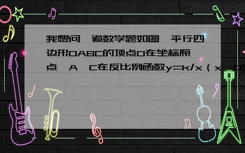 我想问一道数学题如图,平行四边形OABC的顶点O在坐标原点,A,C在反比例函数y=k/x（x>0)的图像上,点A的横坐标