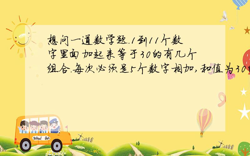 想问一道数学题.1到11个数字里面加起来等于30的有几个组合.每次必须是5个数字相加,和值为30的有几个,算法说一下.1