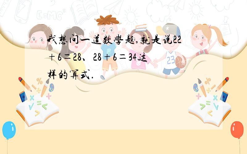 我想问一道数学题,就是说22+6＝28、28+6＝34这样的算式.