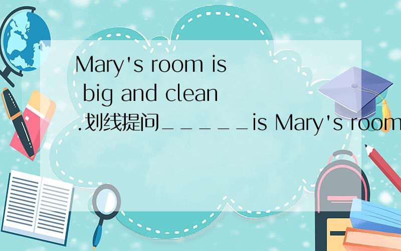 Mary's room is big and clean.划线提问_____is Mary's room______?