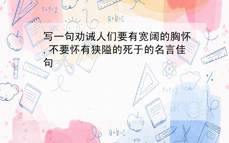 写一句劝诫人们要有宽阔的胸怀,不要怀有狭隘的死于的名言佳句