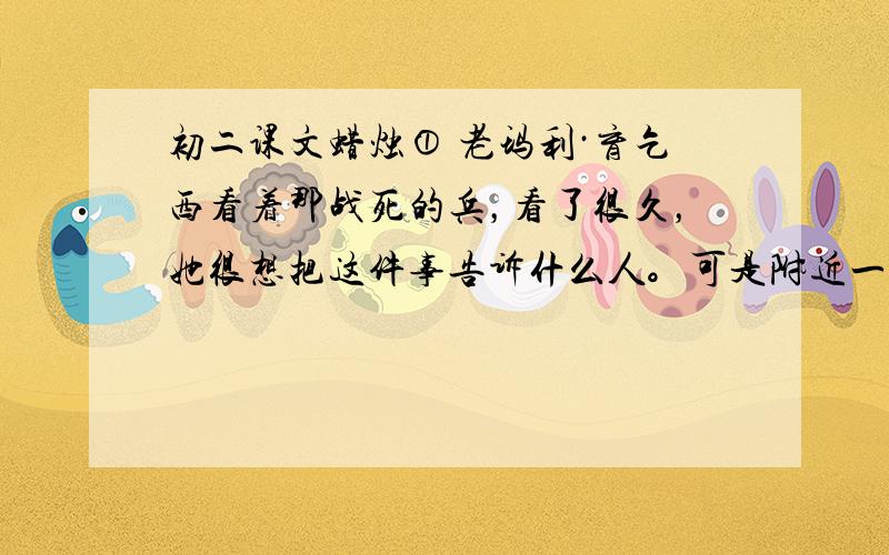 初二课文蜡烛① 老玛利·育乞西看着那战死的兵，看了很久，她很想把这件事告诉什么人。可是附近一带，不用说人，连一个活东西都