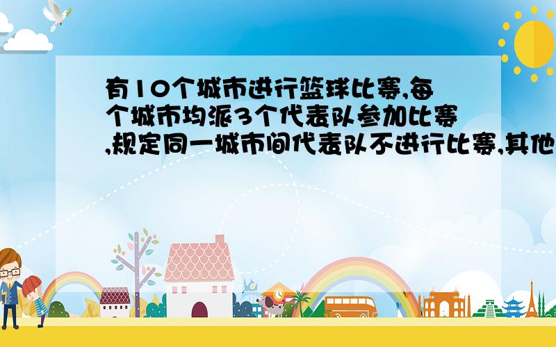 有10个城市进行篮球比赛,每个城市均派3个代表队参加比赛,规定同一城市间代表队不进行比赛,其他代表队都要比赛一场,问按此