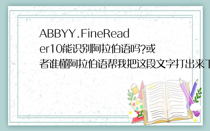 ABBYY.FineReader10能识别阿拉伯语吗?或者谁懂阿拉伯语帮我把这段文字打出来下吧,你们谁那可以识别麻烦给我