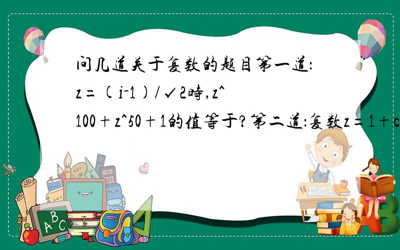 问几道关于复数的题目第一道：z=(i-1)/√2时,z^100+z^50+1的值等于?第二道：复数z=1+cosα+i*