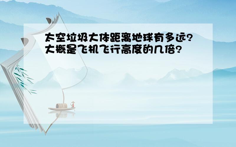 太空垃圾大体距离地球有多远?大概是飞机飞行高度的几倍?