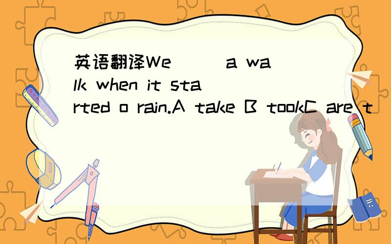 英语翻译We () a walk when it started o rain.A take B tookC are t