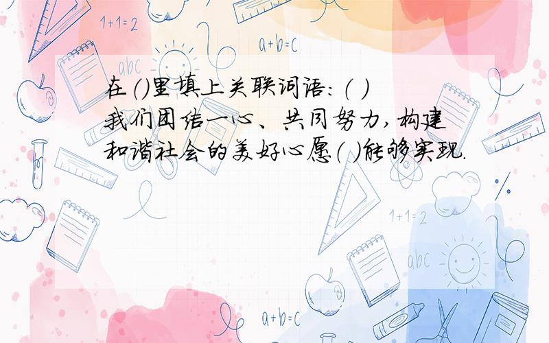 在（）里填上关联词语：（ ）我们团结一心、共同努力,构建和谐社会的美好心愿（ ）能够实现.