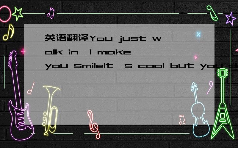 英语翻译You just walk in,I make you smileIt's cool but you don't