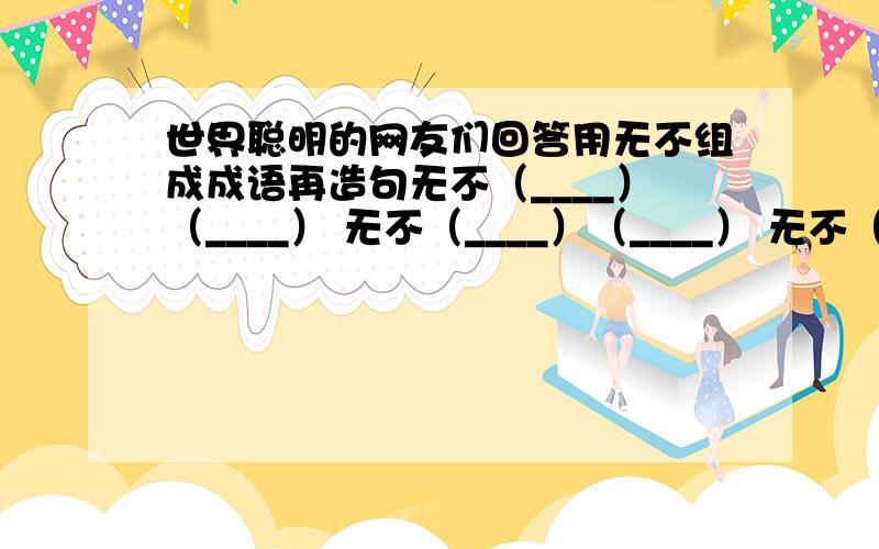 世界聪明的网友们回答用无不组成成语再造句无不（____）（____） 无不（____）（____） 无不（____）（_