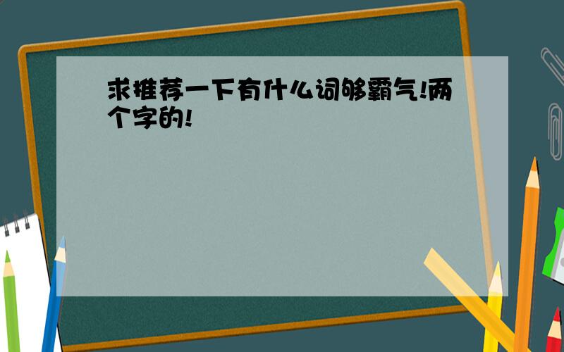 求推荐一下有什么词够霸气!两个字的!