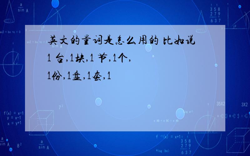 英文的量词是怎么用的 比如说1 台,1块,1 节,1个,1份,1盘,1套,1