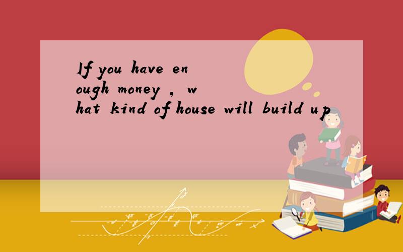 If you have enough money , what kind of house will build up