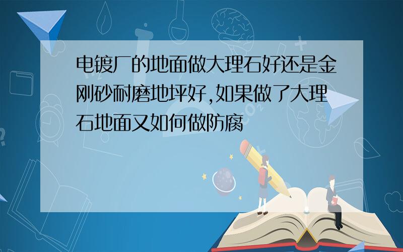 电镀厂的地面做大理石好还是金刚砂耐磨地坪好,如果做了大理石地面又如何做防腐