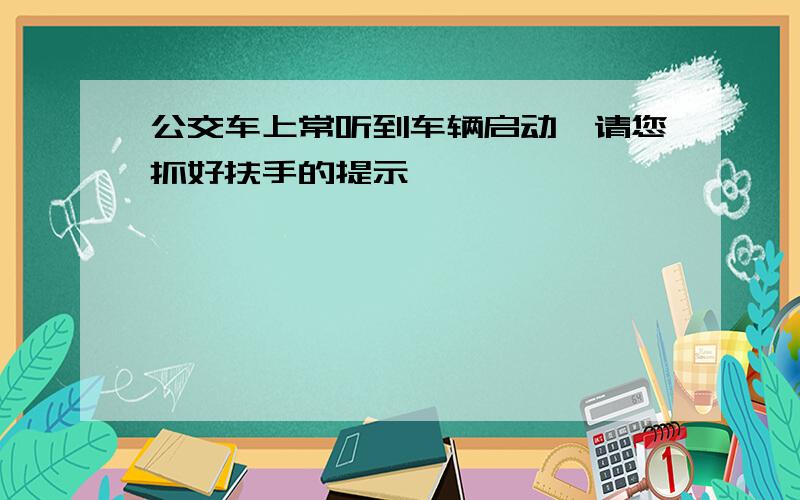 公交车上常听到车辆启动,请您抓好扶手的提示,