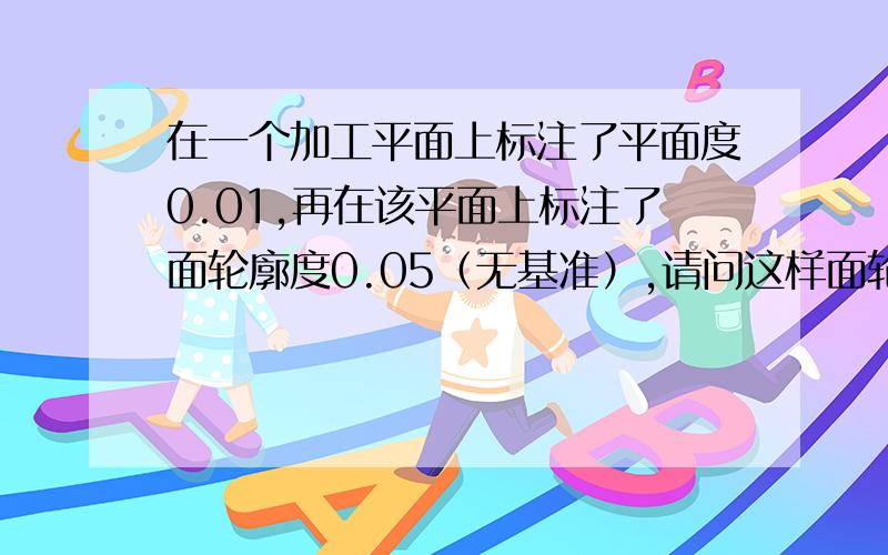 在一个加工平面上标注了平面度0.01,再在该平面上标注了面轮廓度0.05（无基准）,请问这样面轮廓度多余吗