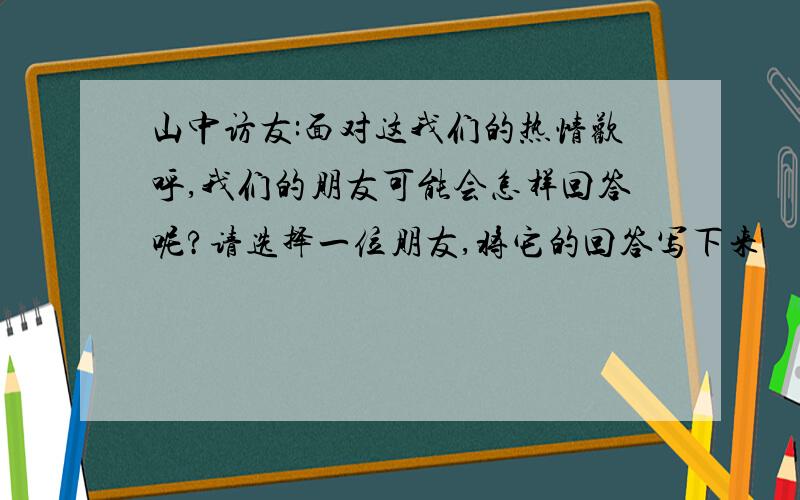 山中访友:面对这我们的热情欢呼,我们的朋友可能会怎样回答呢?请选择一位朋友,将它的回答写下来