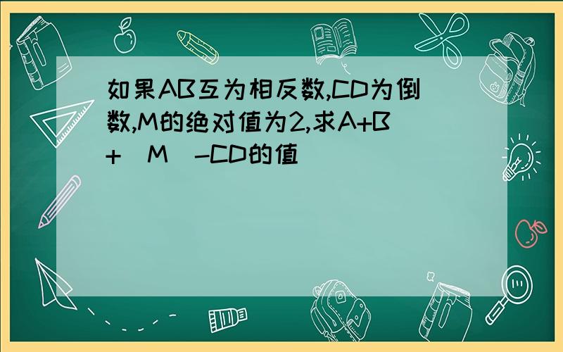 如果AB互为相反数,CD为倒数,M的绝对值为2,求A+B+|M|-CD的值