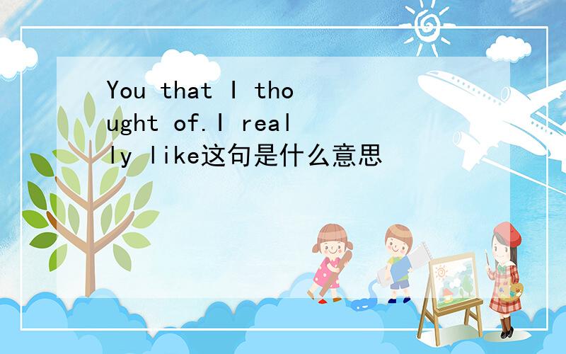 You that I thought of.I really like这句是什么意思