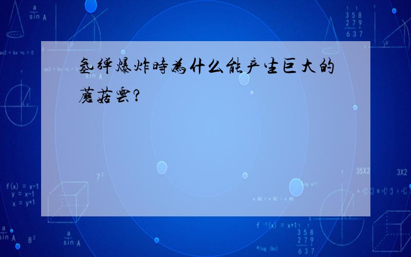 氢弹爆炸时为什么能产生巨大的蘑菇云?