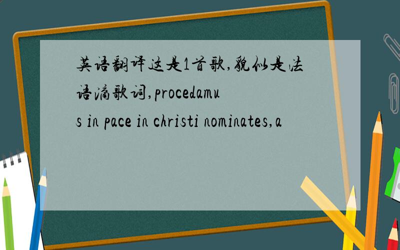 英语翻译这是1首歌,貌似是法语滴歌词,procedamus in pace in christi nominates,a