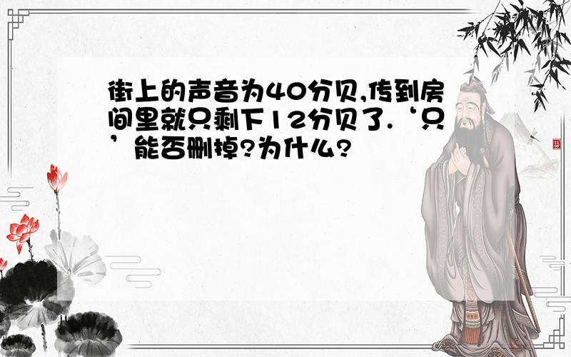 街上的声音为40分贝,传到房间里就只剩下12分贝了.‘只’能否删掉?为什么?