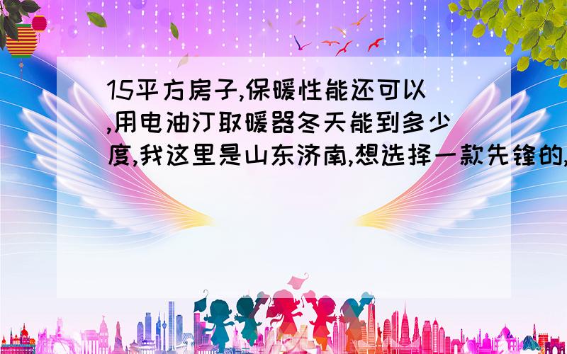 15平方房子,保暖性能还可以,用电油汀取暖器冬天能到多少度,我这里是山东济南,想选择一款先锋的,业务员请绕道,主要是想询