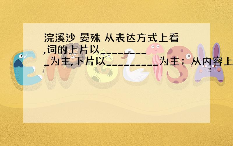 浣溪沙 晏殊 从表达方式上看,词的上片以_________为主,下片以_________为主；从内容上看,上片侧重写__