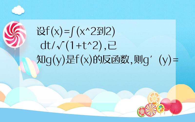 设f(x)=∫(x^2到2) dt/√(1+t^2),已知g(y)是f(x)的反函数,则g′(y)=