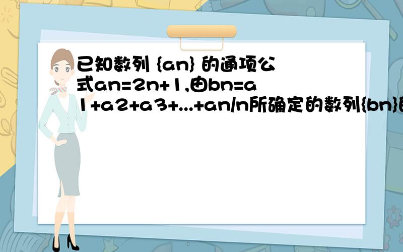 已知数列 {an} 的通项公式an=2n+1,由bn=a1+a2+a3+...+an/n所确定的数列{bn}的前n