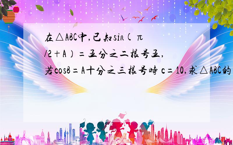 在△ABC中,已知sin(π/2+A）=五分之二根号五,若cosB=A十分之三根号时 c=10,求△ABC的面积