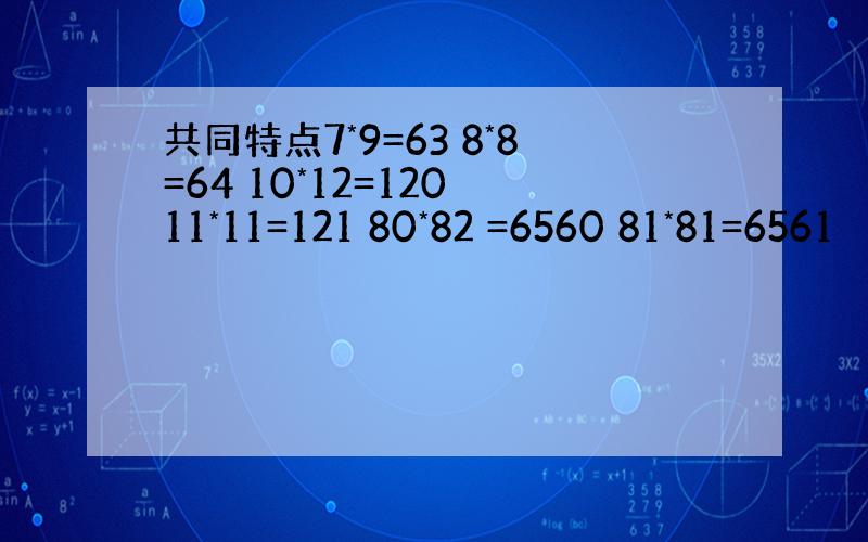 共同特点7*9=63 8*8=64 10*12=120 11*11=121 80*82 =6560 81*81=6561