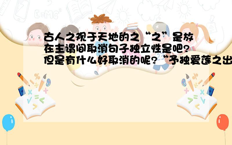 古人之观于天地的之“之”是放在主谓间取消句子独立性是吧?但是有什么好取消的呢?“予独爱莲之出淤泥而不染”如果没有“之”那