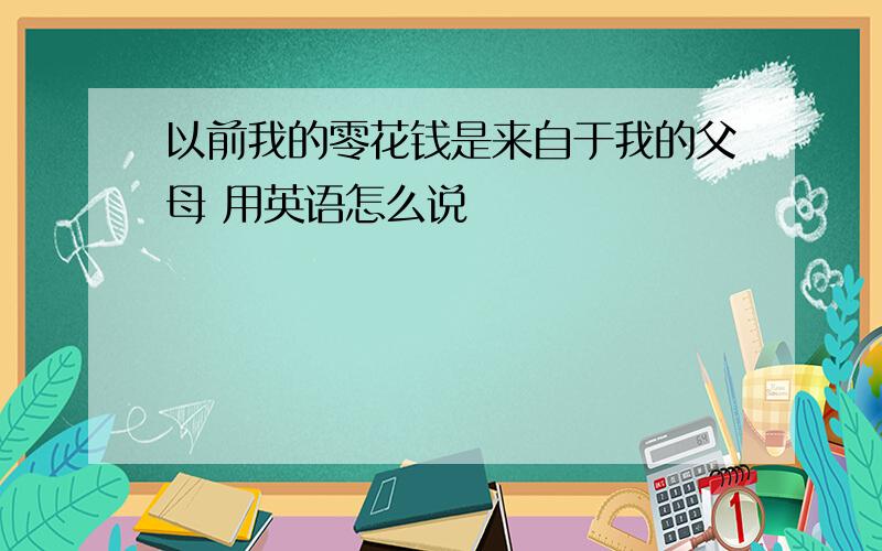 以前我的零花钱是来自于我的父母 用英语怎么说