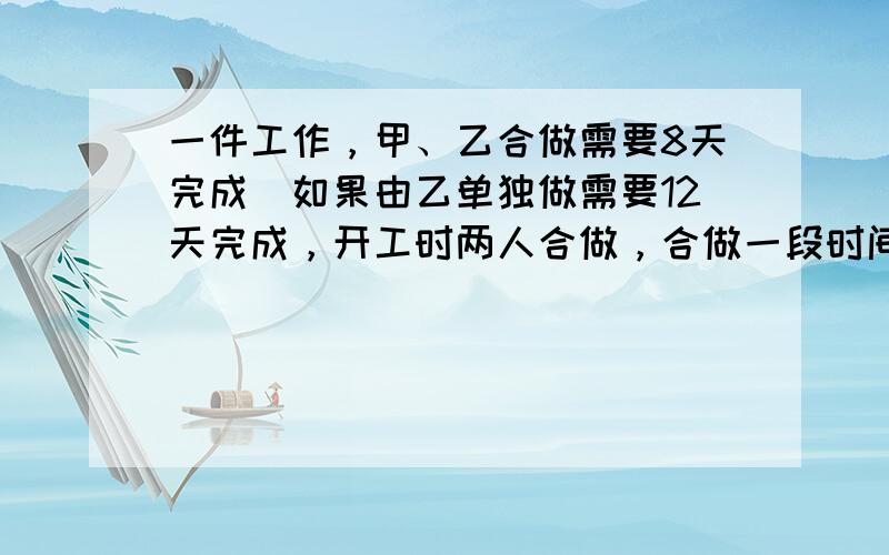 一件工作，甲、乙合做需要8天完成．如果由乙单独做需要12天完成，开工时两人合做，合做一段时间后，乙因另有任务离开了，余下